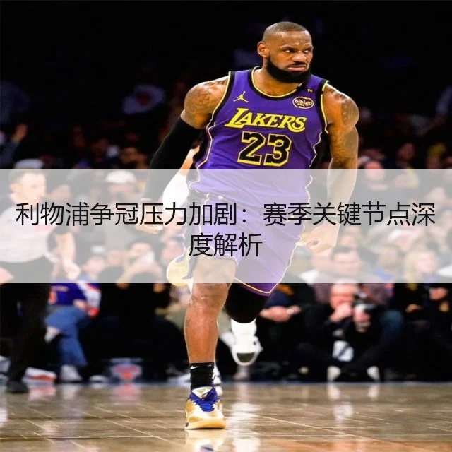 利物浦争冠压力加剧：赛季关键节点深度解析