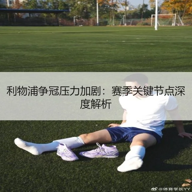 利物浦争冠压力加剧：赛季关键节点深度解析 | WorldCupChina