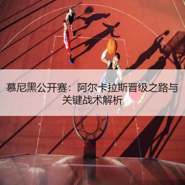 慕尼黑公开赛：阿尔卡拉斯晋级之路与关键战术解析