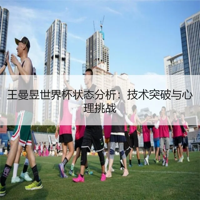 王曼昱世界杯状态分析:技术突破与心理挑战
