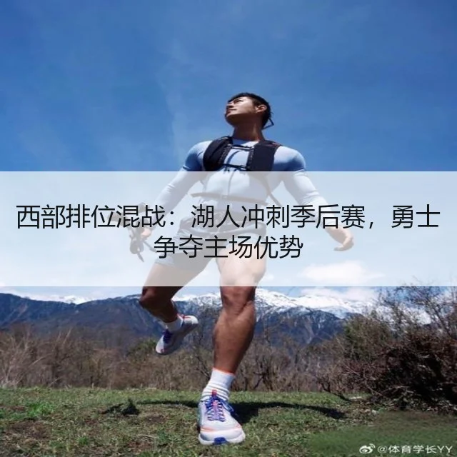 西部排位混战：湖人冲刺季后赛，勇士争夺主场优势